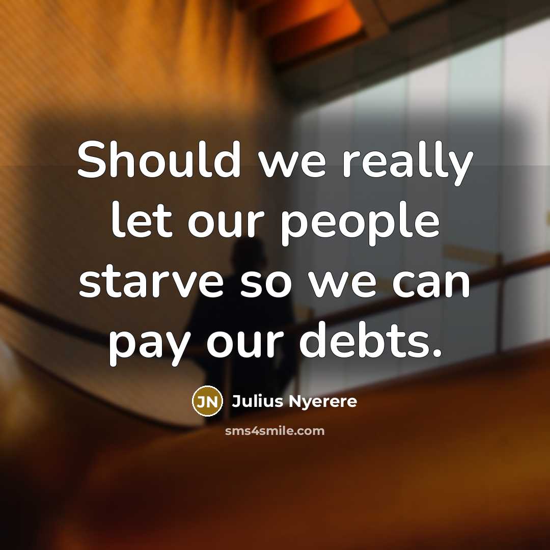 “Should we really let our people starve so we can…” quote by Julius Nyerere