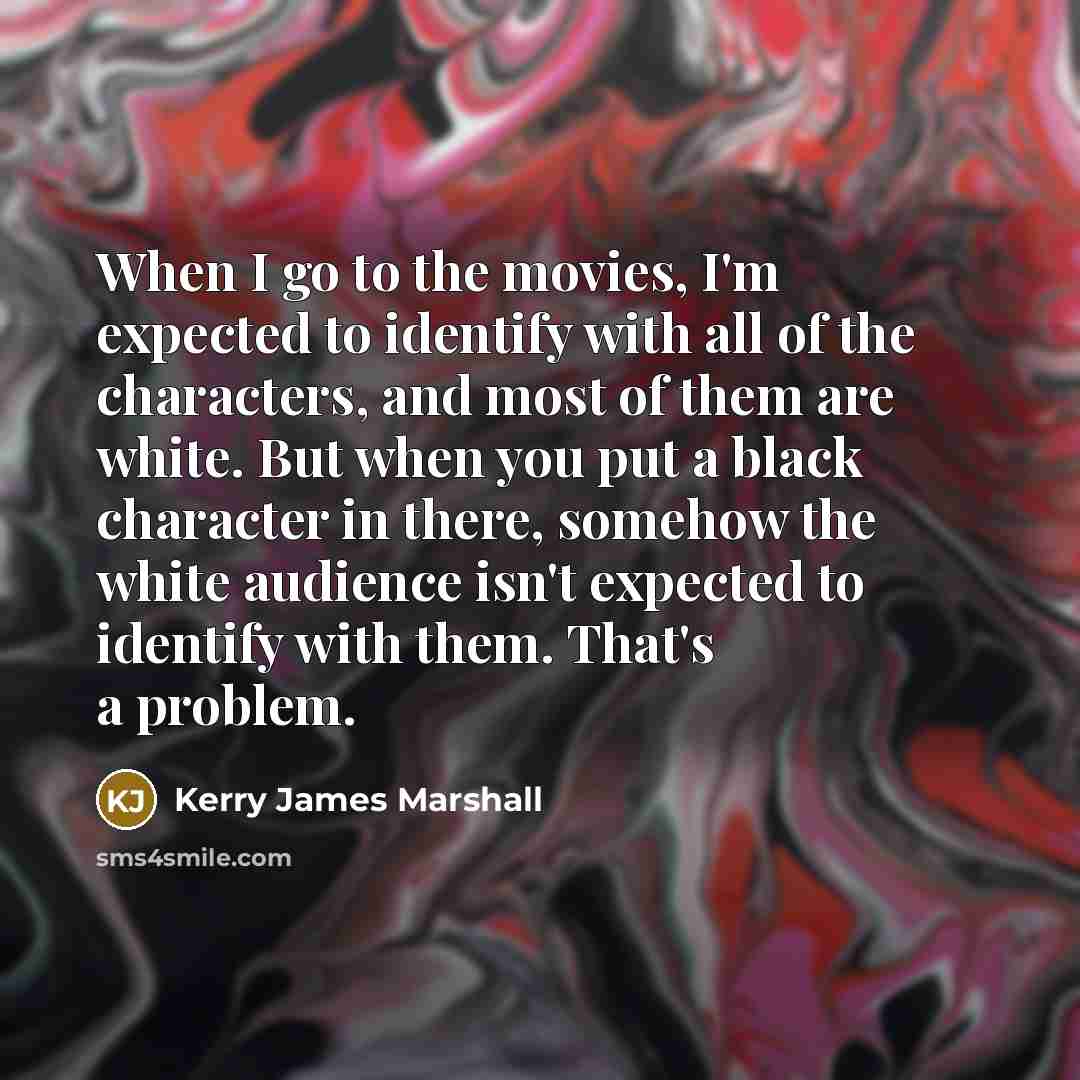 “When I go to the movies, I'm expected to identify…” quote by Kerry James Marshall