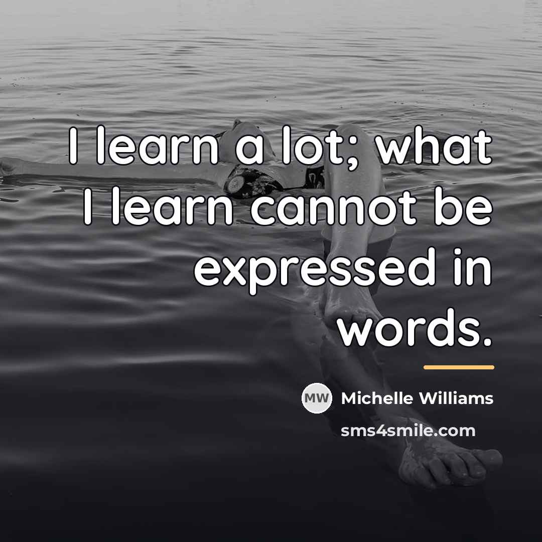 “I learn a lot; what I learn cannot be expressed…” quote by Michelle Williams
