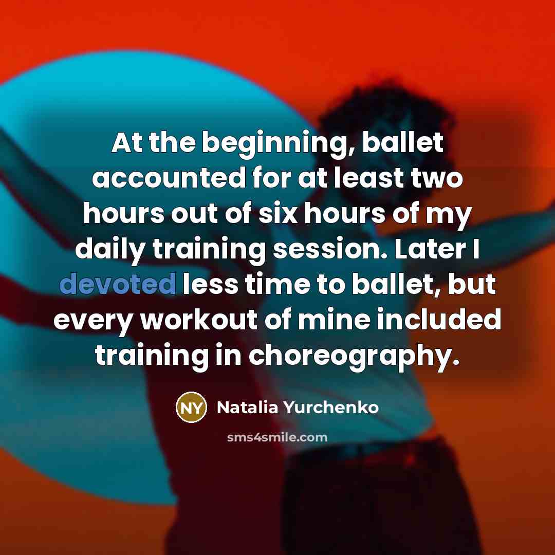 “At the beginning, ballet accounted for at least two hours out of six hours of my daily training session. Later I devoted less time to ballet, but every workout of mine included training in choreography.” quote by Natalia Yurchenko