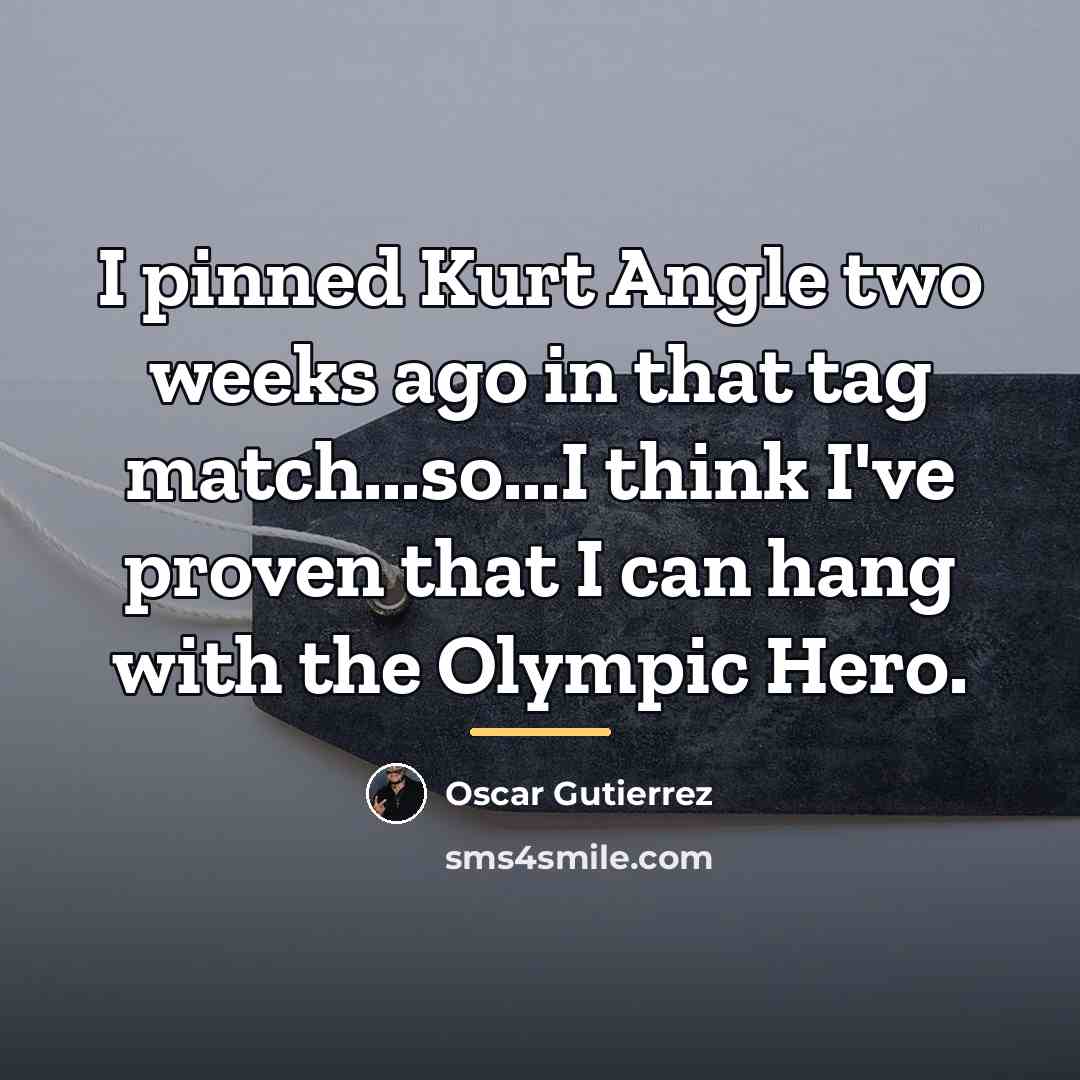 “I pinned Kurt Angle two weeks ago in that tag…” quote by Oscar Gutierrez