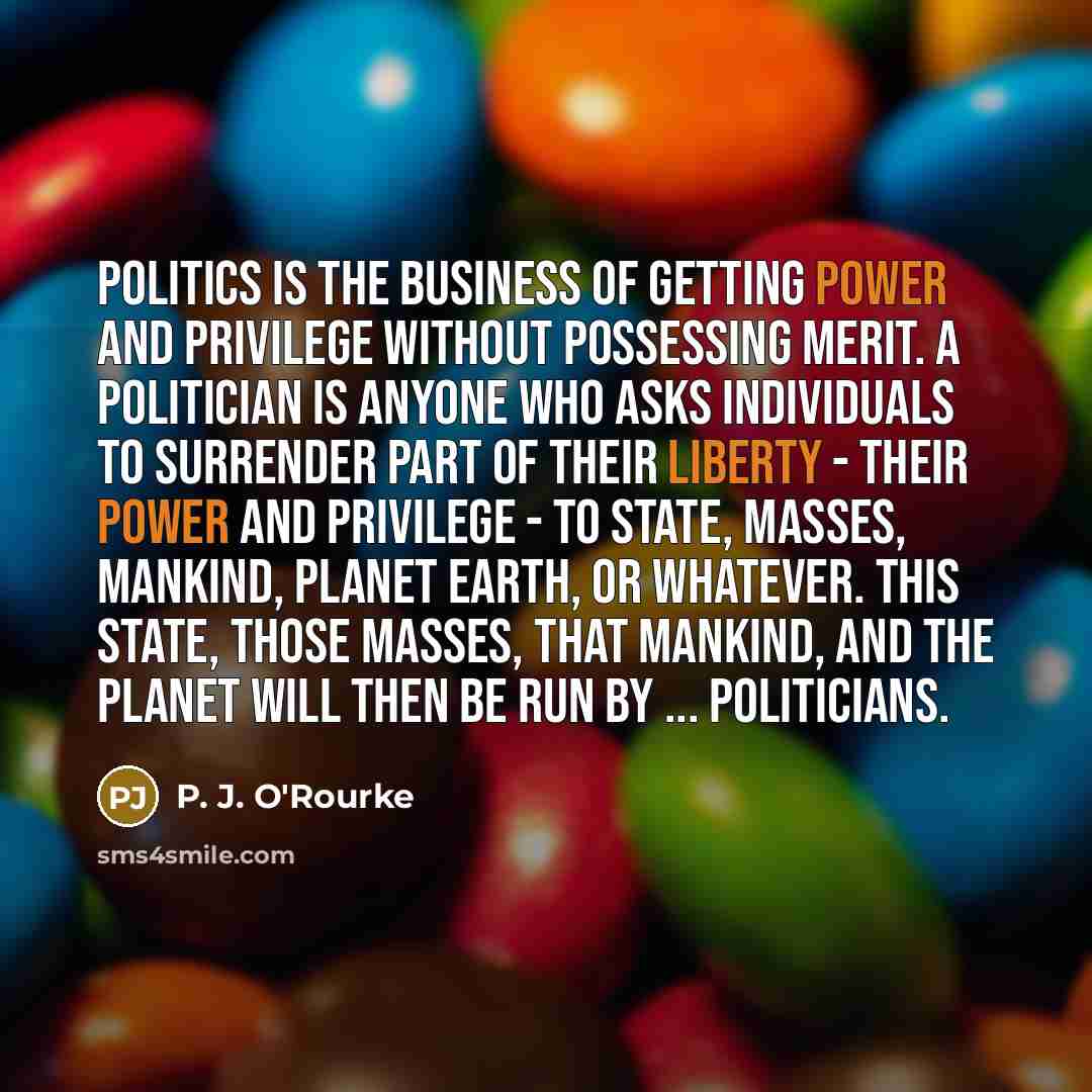 “Politics is the business of getting power and privilege without…” quote by P. J. O'Rourke