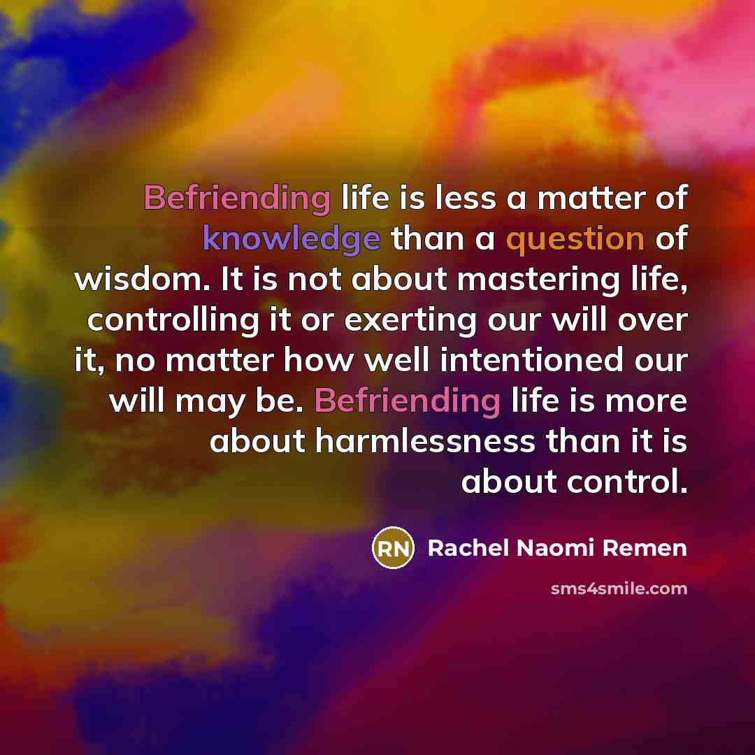 “Befriending life is less a matter of knowledge than a…” quote by Rachel Naomi Remen