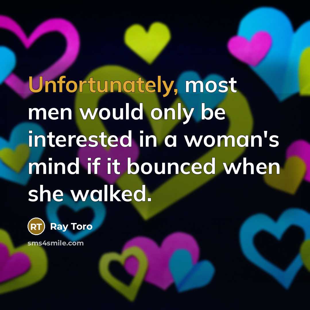 “Unfortunately, most men would only be interested in a woman's mind if it bounced when she walked.” quote by Ray Toro