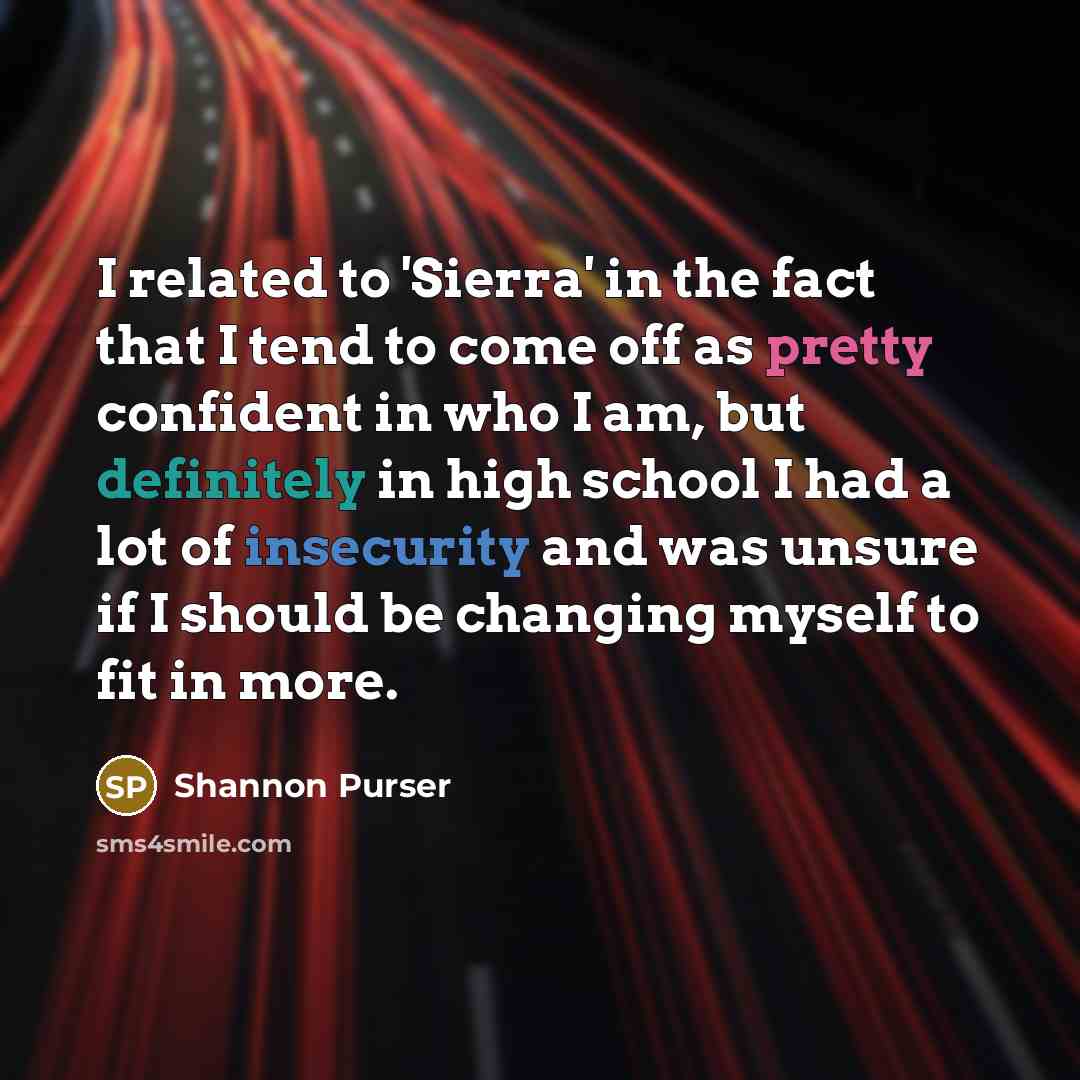 “I related to 'Sierra' in the fact that I tend to come off as pretty confident in who I am, but definitely in high school I had a lot of insecurity and was unsure if I should be changing myself to fit in more.” quote by Shannon Purser