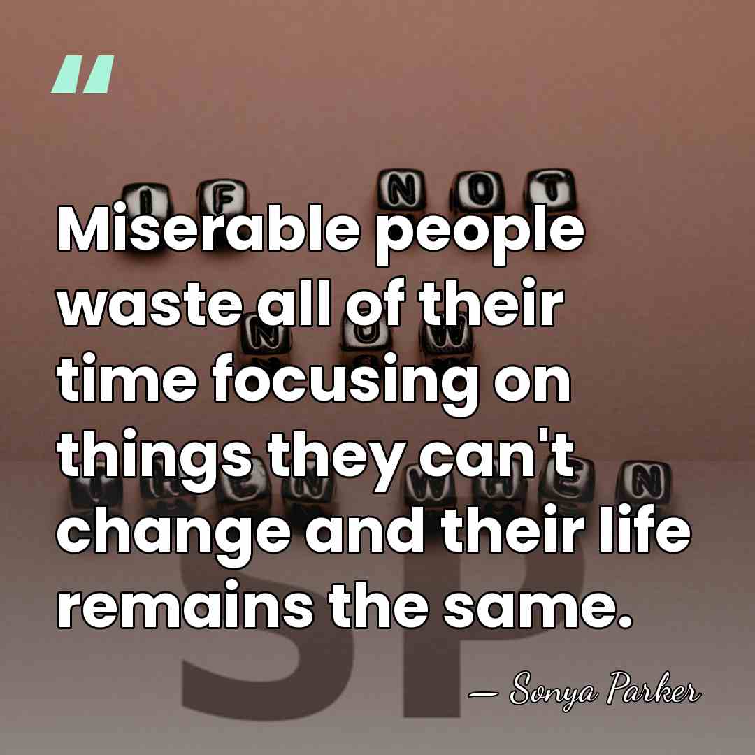Miserable people waste all of their time focusing on things they can't&hellip; - Sonya Parker