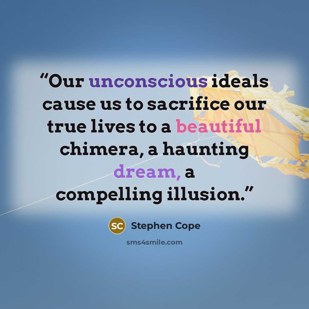 “Our unconscious ideals cause us to sacrifice our true lives to a beautiful chimera, a haunting dream, a compelling illusion.” quote by Stephen Cope