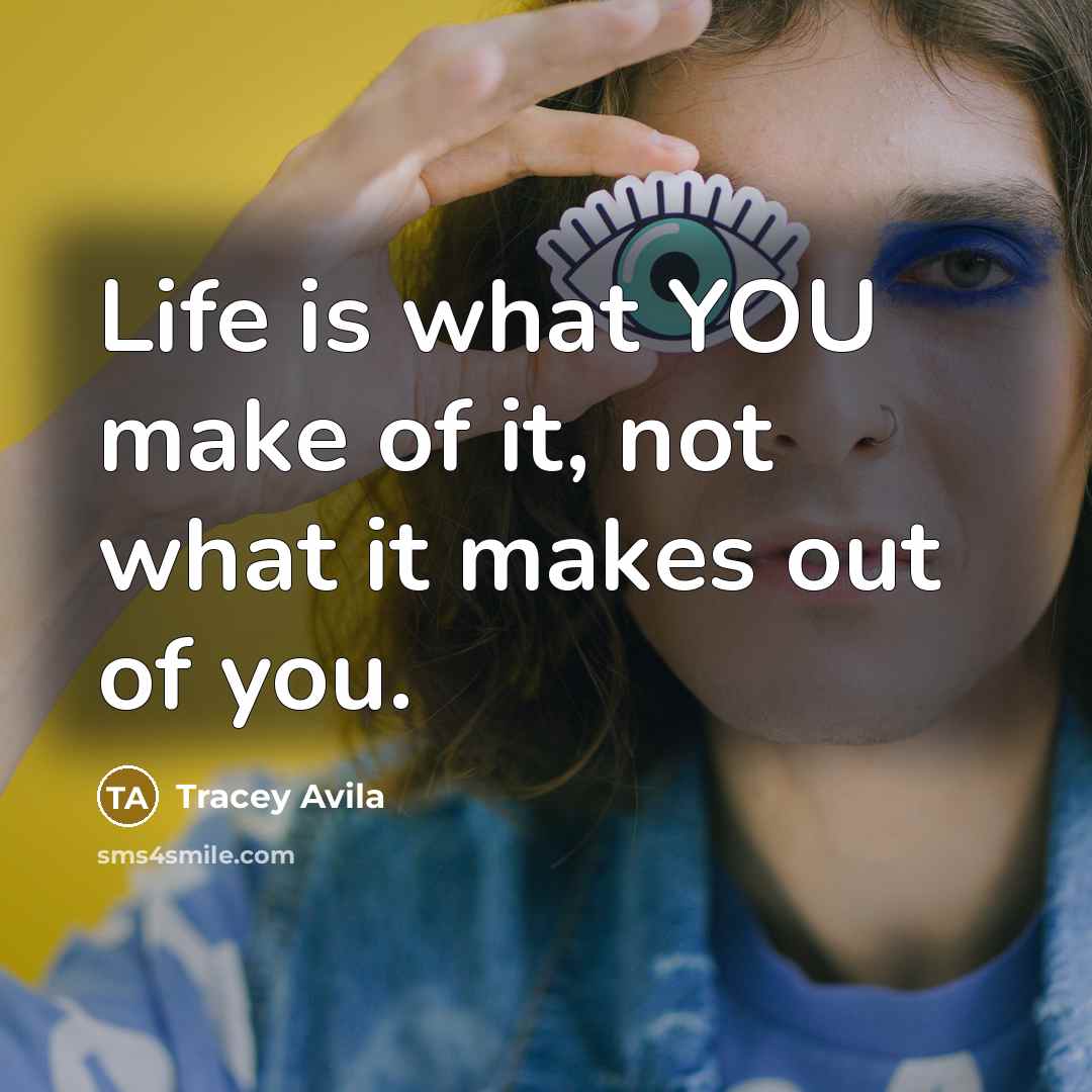 “Life is what YOU make of it, not what it makes out of you.” quote by Tracey Avila