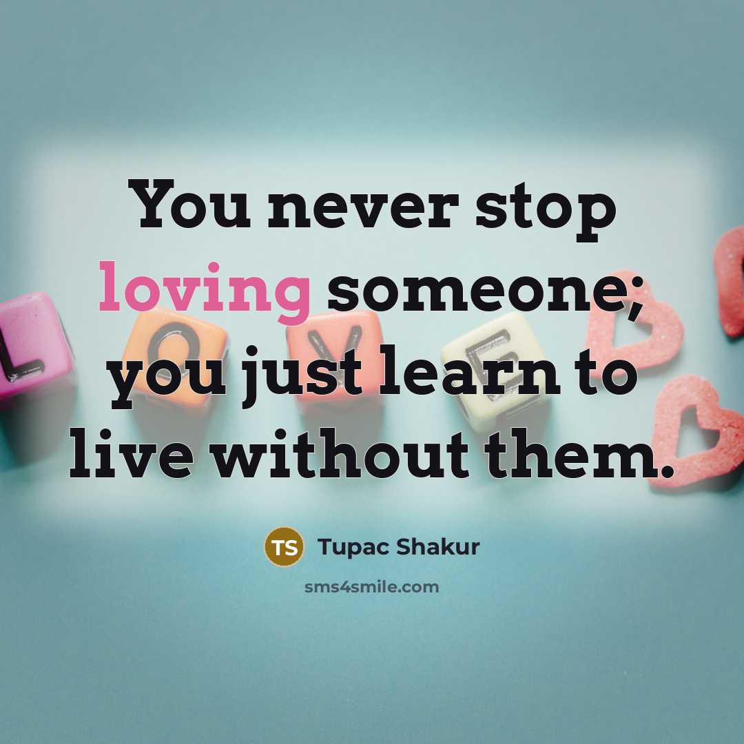 “You never stop loving someone; you just learn to live…” quote by Tupac Shakur