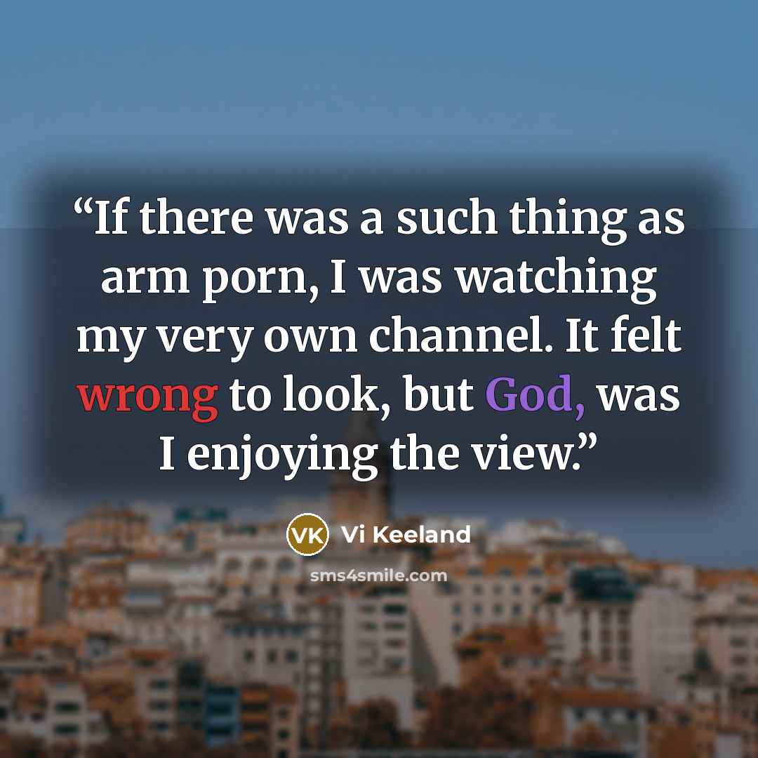 “If there was a such thing as arm porn, I was watching my very own channel. It felt wrong to look, but God, was I enjoying the view.” quote by Vi Keeland