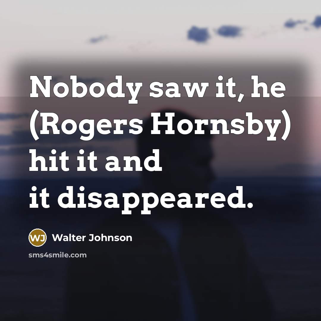“Nobody saw it, he (Rogers Hornsby) hit it and it…” quote by Walter Johnson
