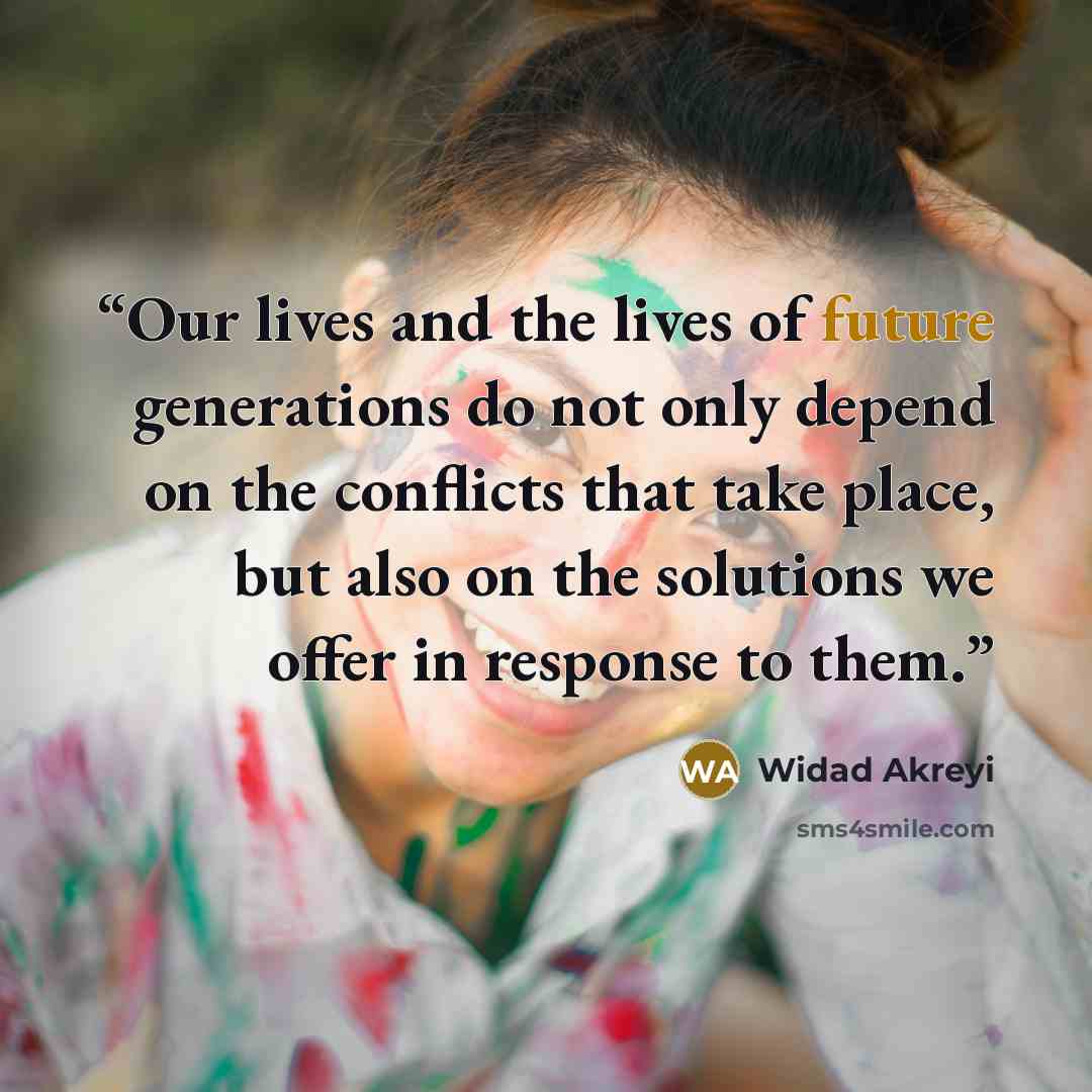 “Our lives and the lives of future generations do not only depend on the conflicts that take place, but also on the solutions we offer in response to them.” quote by Widad Akreyi