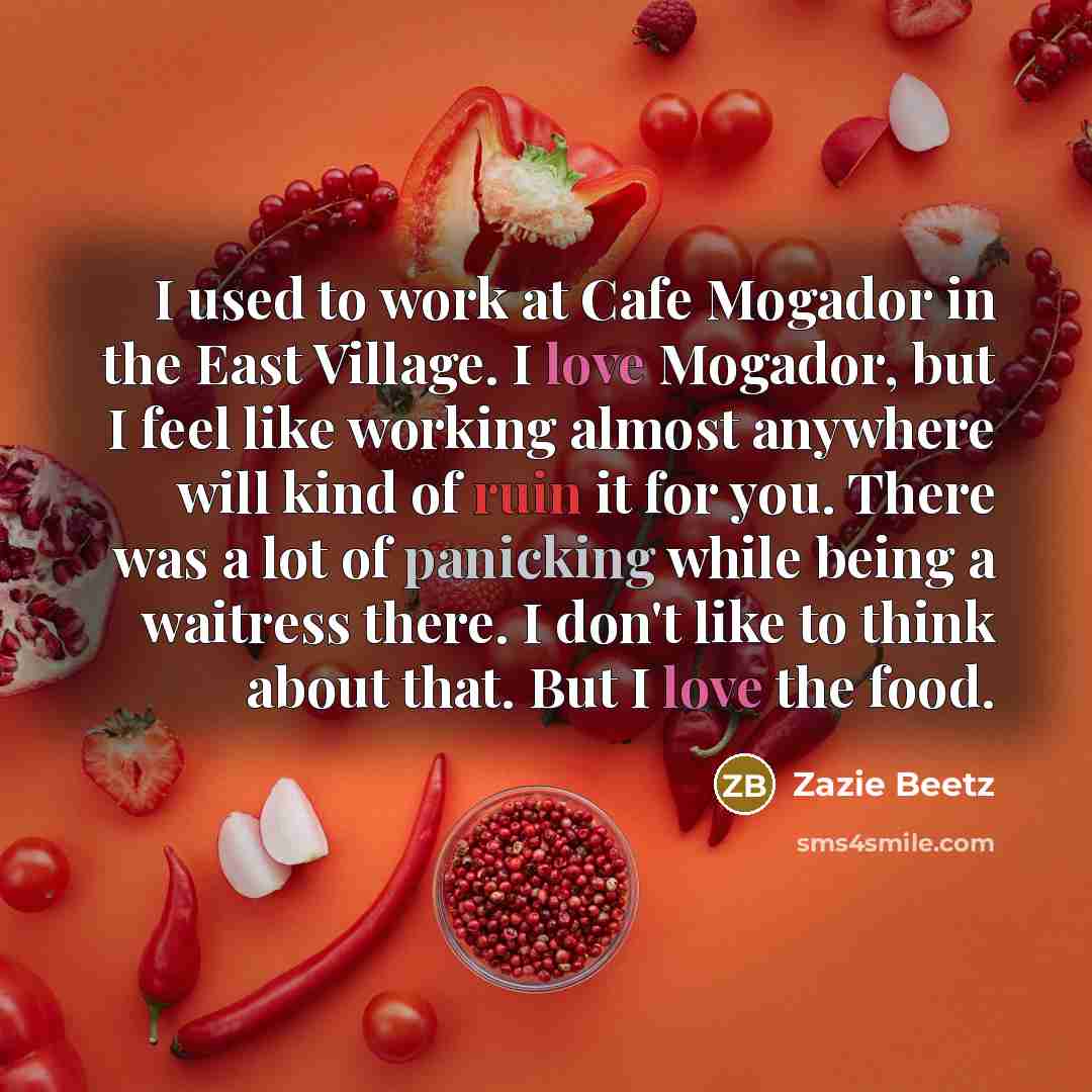 “I used to work at Cafe Mogador in the East Village. I love Mogador, but I feel like working almost anywhere will kind of ruin it for you. There was a lot of panicking while being a waitress there. I don't like to think about that. But I love the food.” quote by Zazie Beetz