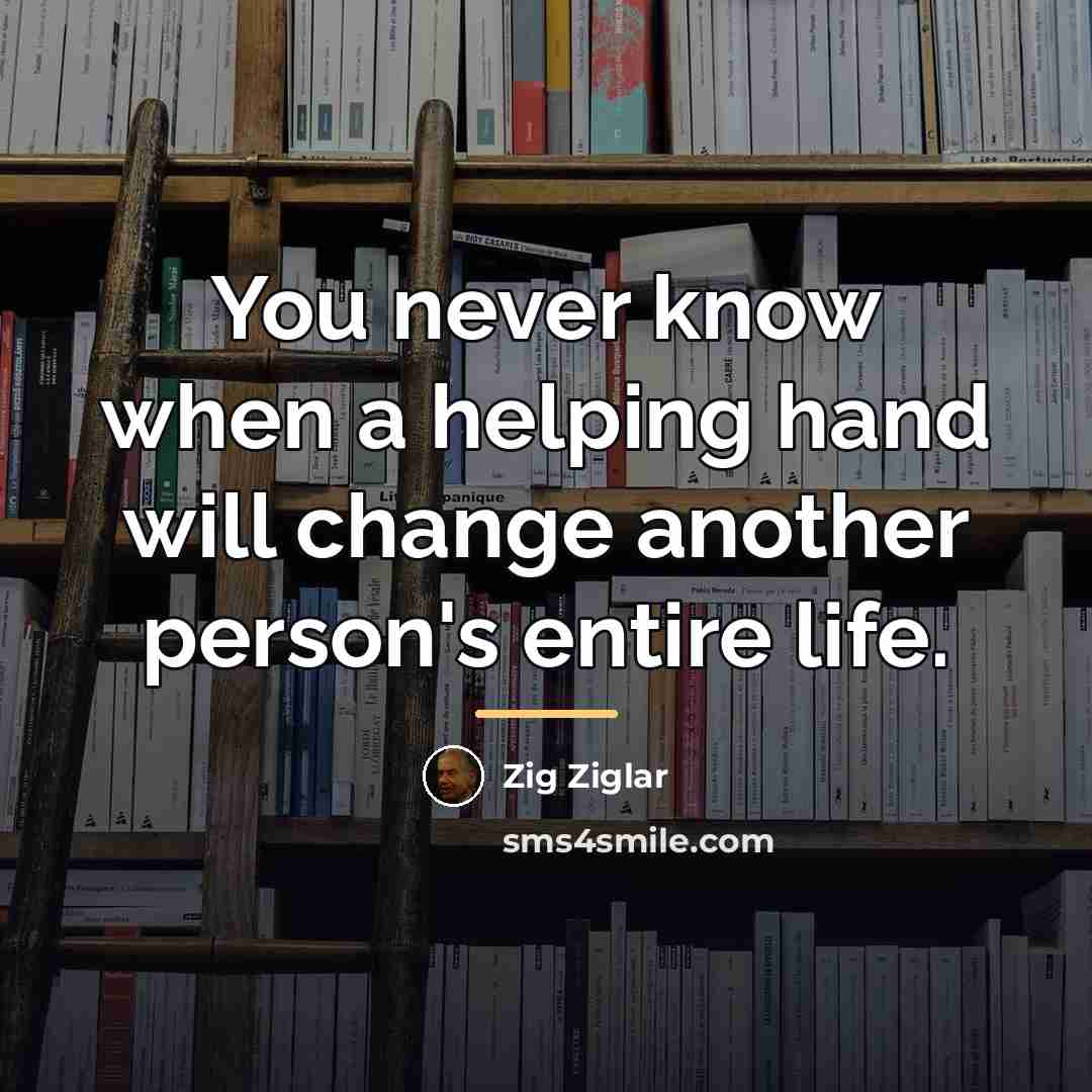 “You never know when a helping hand will change another…” quote by Zig Ziglar