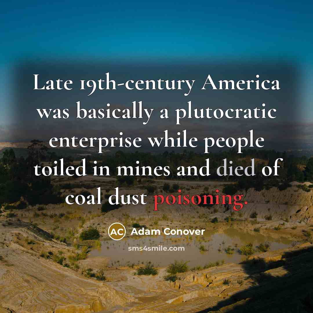 “Late 19th-century America was basically a plutocratic enterprise while people toiled in mines and died of coal dust poisoning.” quote by Adam Conover