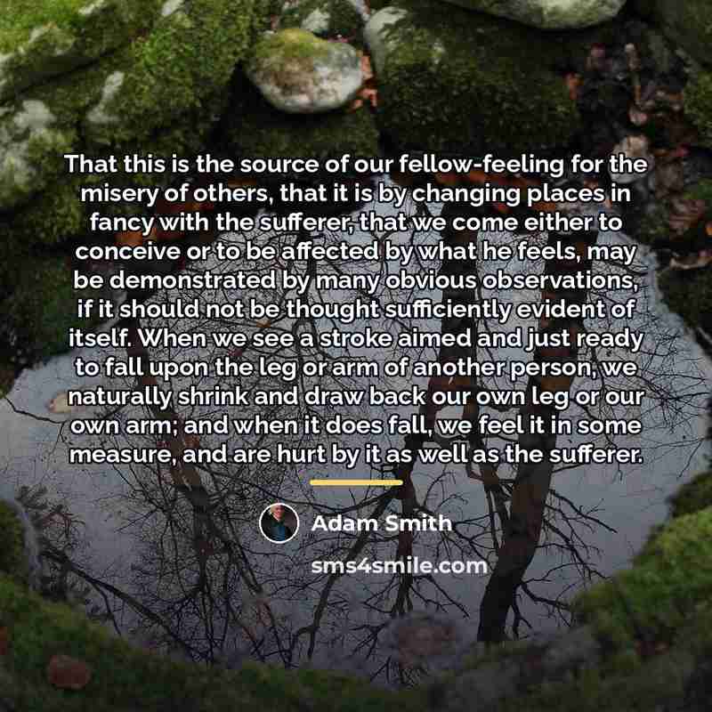“That this is the source of our fellow-feeling for the…” quote by Adam Smith