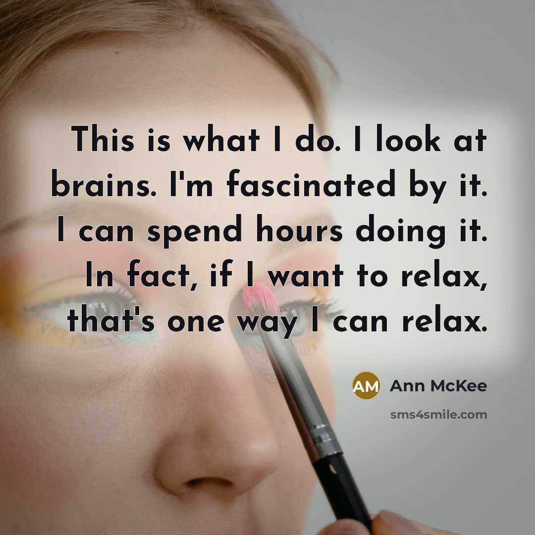 “This is what I do. I look at brains. I'm fascinated by it. I can spend hours doing it. In fact, if I want to relax, that's one way I can relax.” quote by Ann McKee