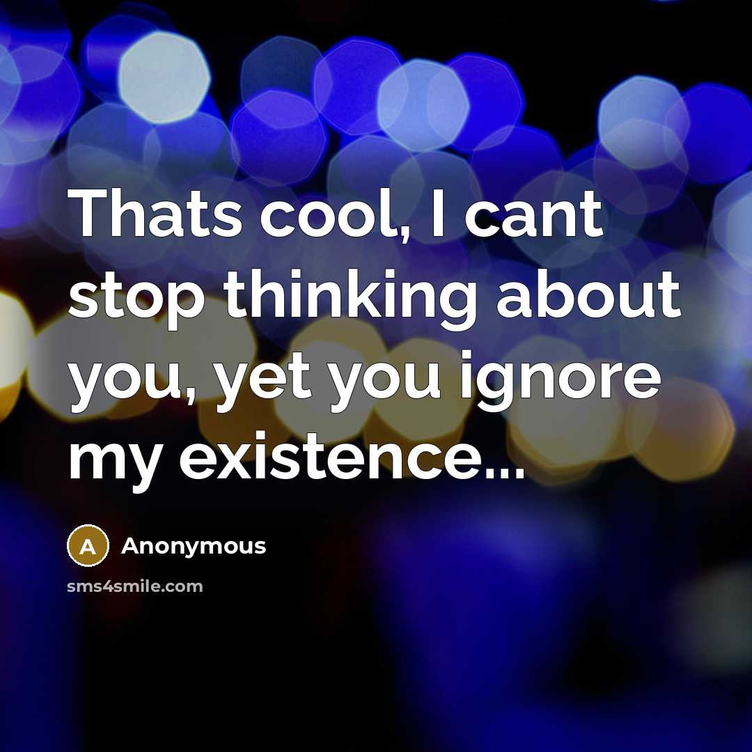 “Thats cool, I cant stop thinking about you, yet you ignore my existence...” quote by Anonymous