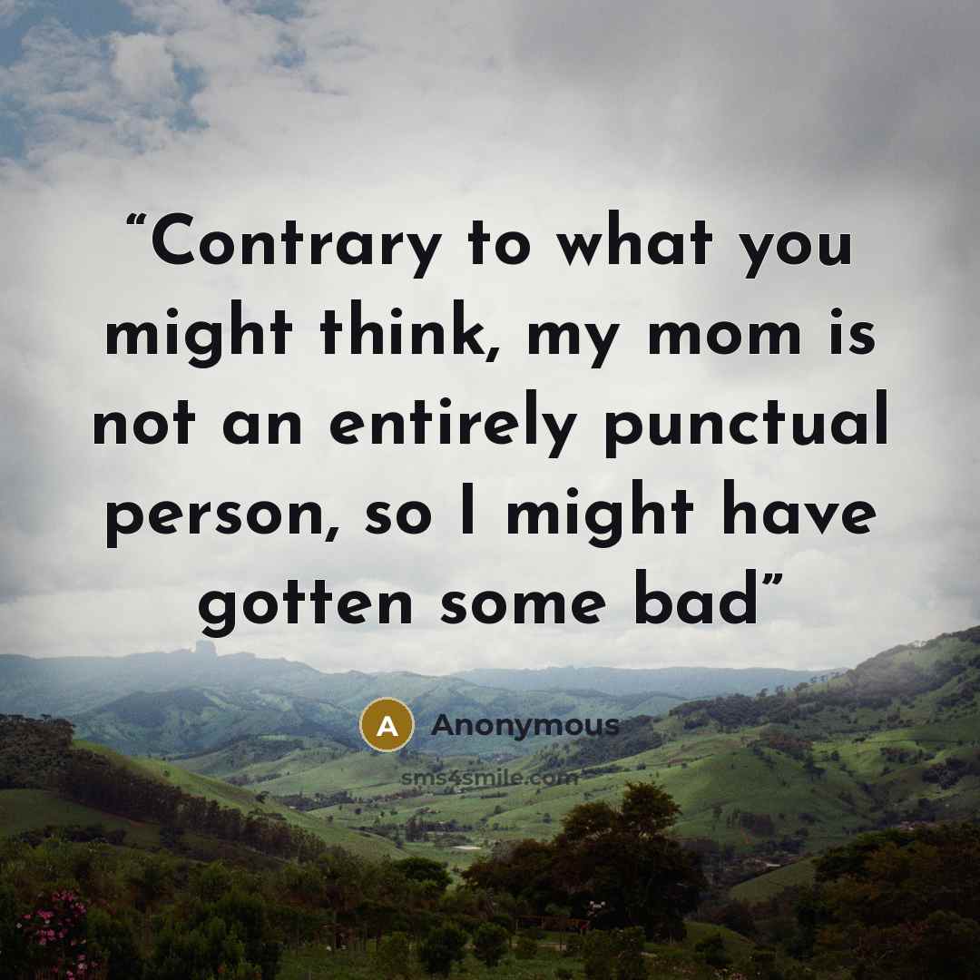 “Contrary to what you might think, my mom is not an entirely punctual person, so I might have gotten some bad” quote by Anonymous