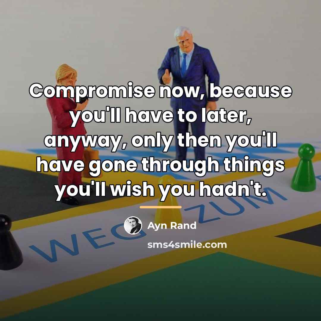 “Compromise now, because you'll have to later, anyway, only then…” quote by Ayn Rand