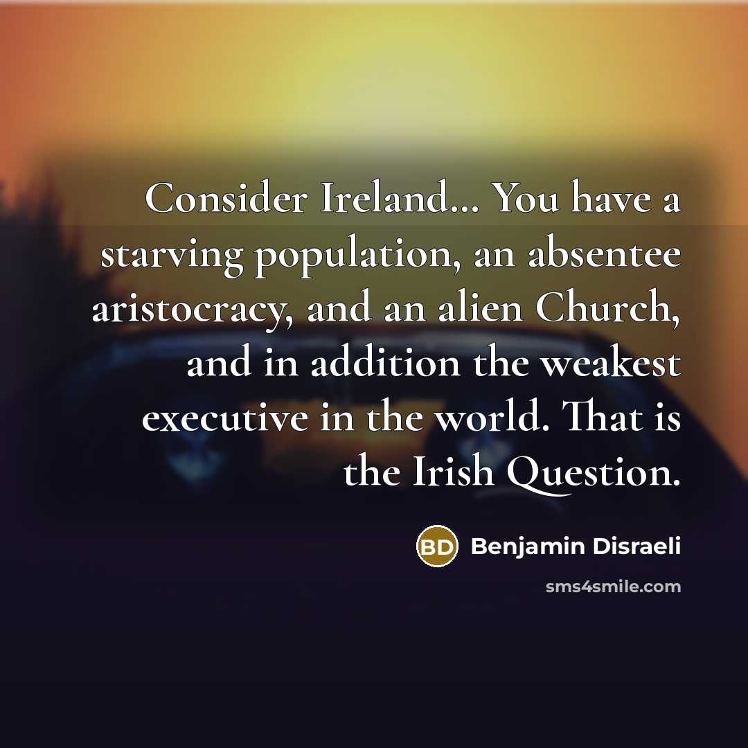 “Consider Ireland.... You have a starving population, an absentee aristocracy,…” quote by Benjamin Disraeli