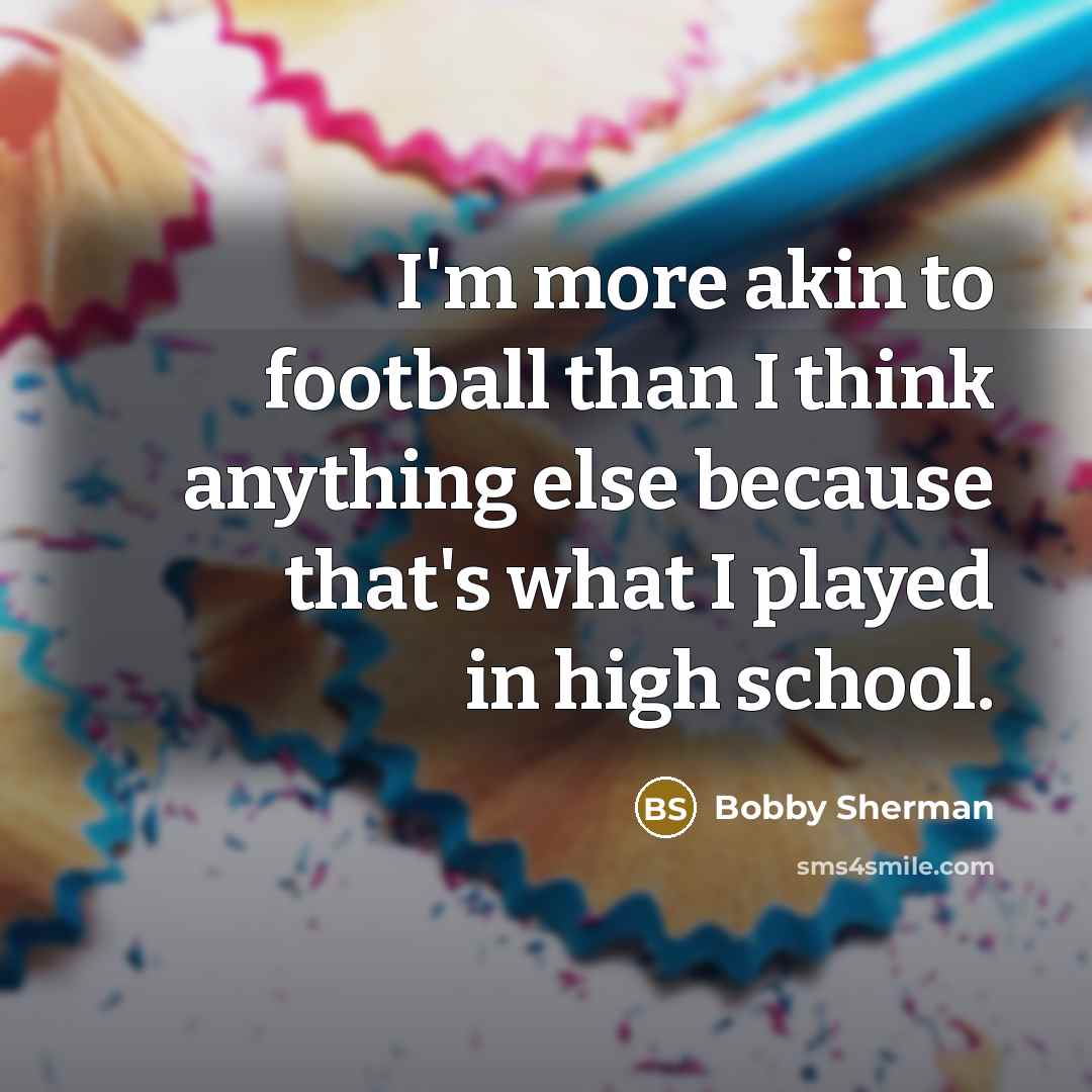 “I'm more akin to football than I think anything else…” quote by Bobby Sherman