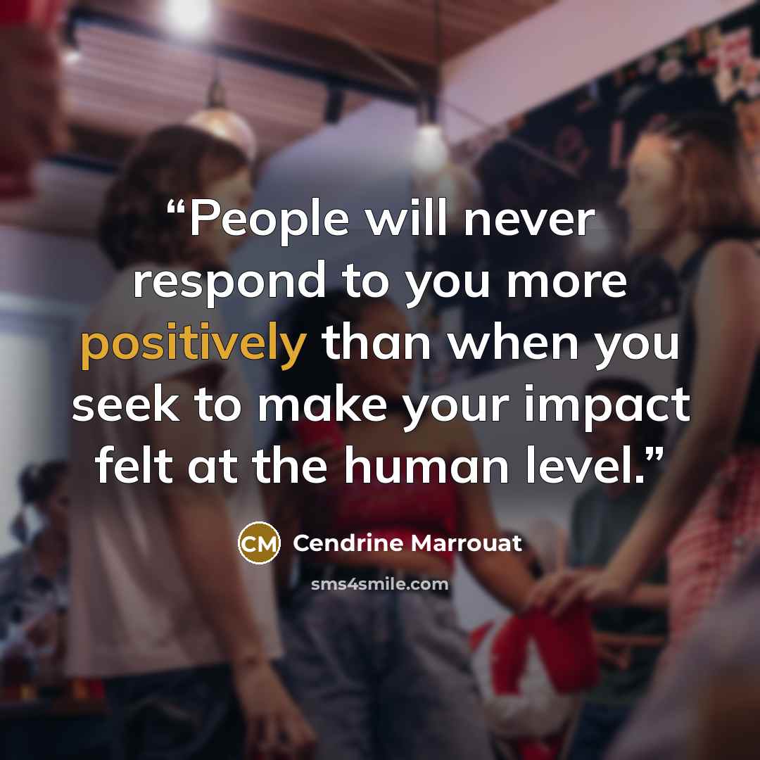 “People will never respond to you more positively than when you seek to make your impact felt at the human level.” quote by Cendrine Marrouat