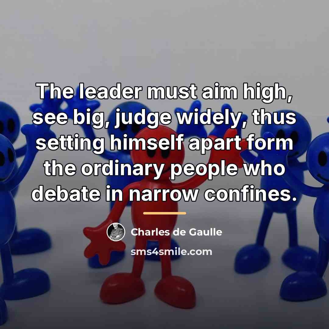 “The leader must aim high, see big, judge widely, thus…” quote by Charles de Gaulle