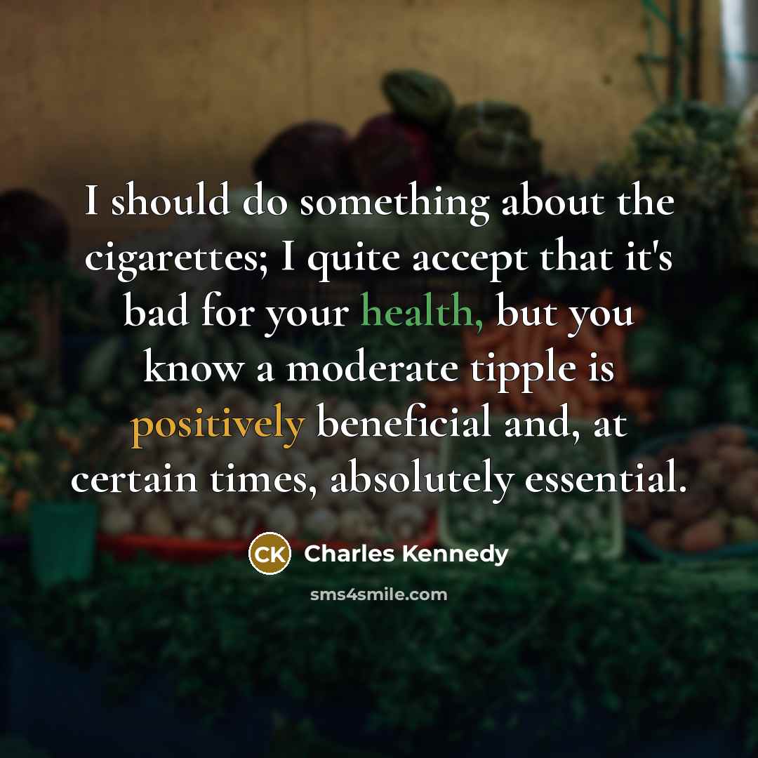 “I should do something about the cigarettes; I quite accept that it's bad for your health, but you know a moderate tipple is positively beneficial and, at certain times, absolutely essential.” quote by Charles Kennedy