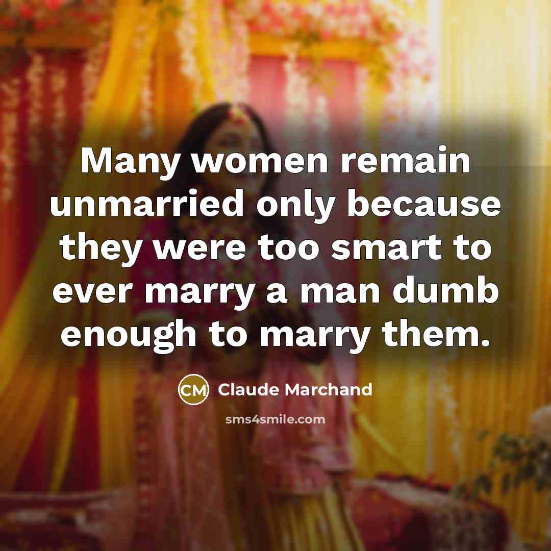 “Many women remain unmarried only because they were too smart to ever marry a man dumb enough to marry them.” quote by Claude Marchand