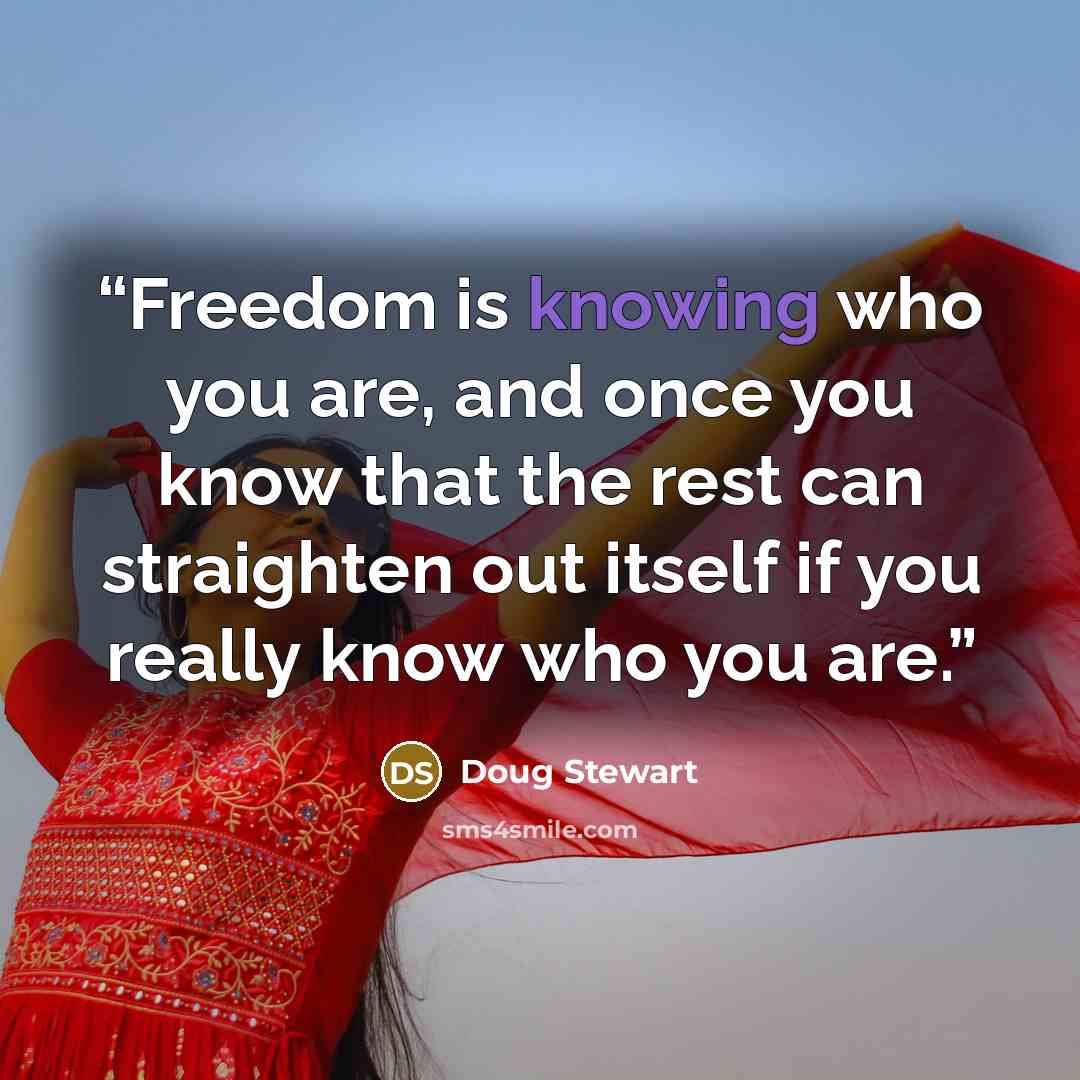 “Freedom is knowing who you are, and once you know that the rest can straighten out itself if you really know who you are.” quote by Doug Stewart
