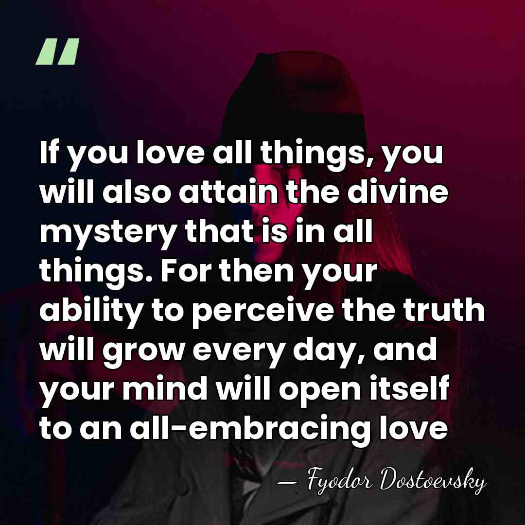 If you love all things, you will also attain the divine mystery&hellip; - Fyodor Dostoevsky