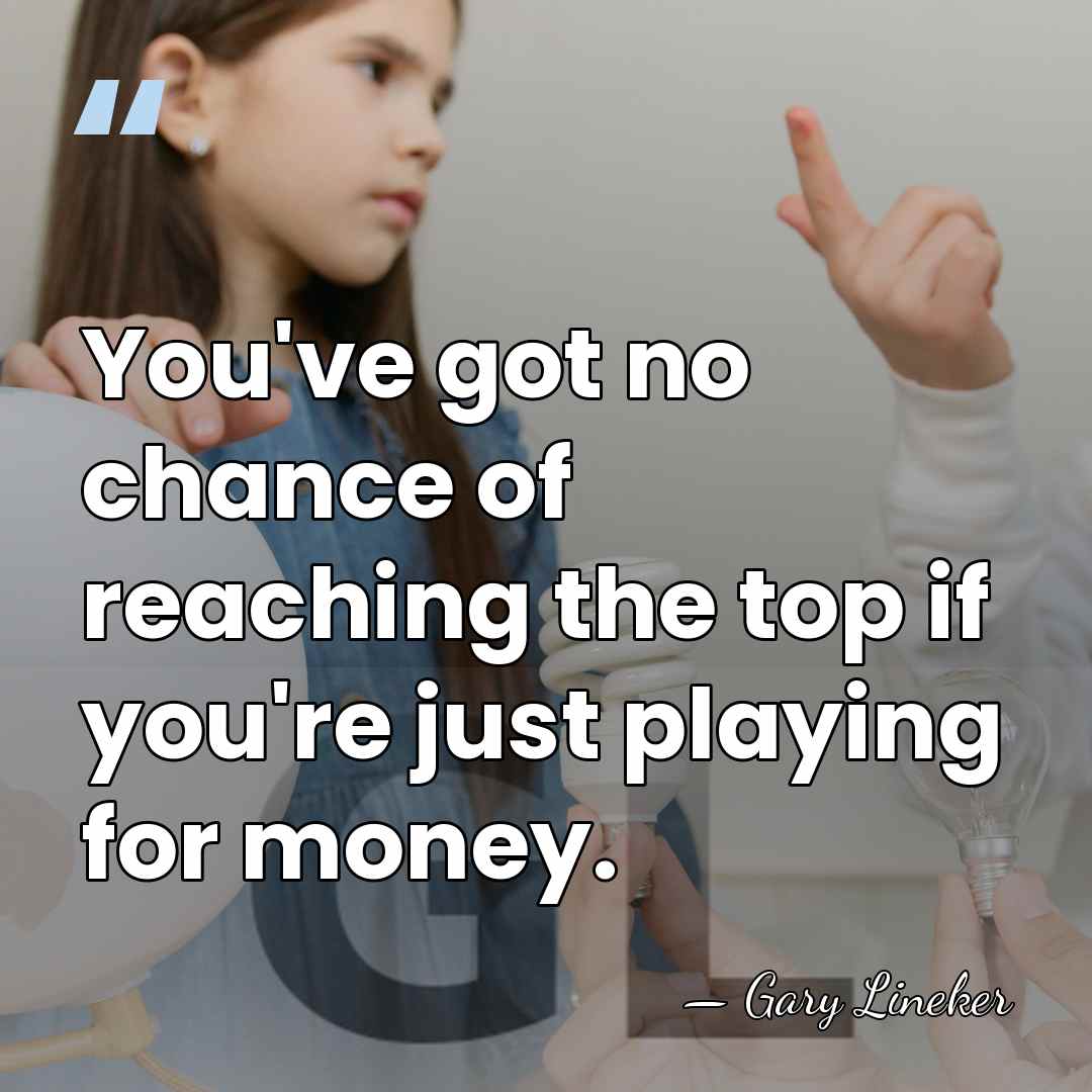 You've got no chance of reaching the top if you're just playing&hellip; - Gary Lineker