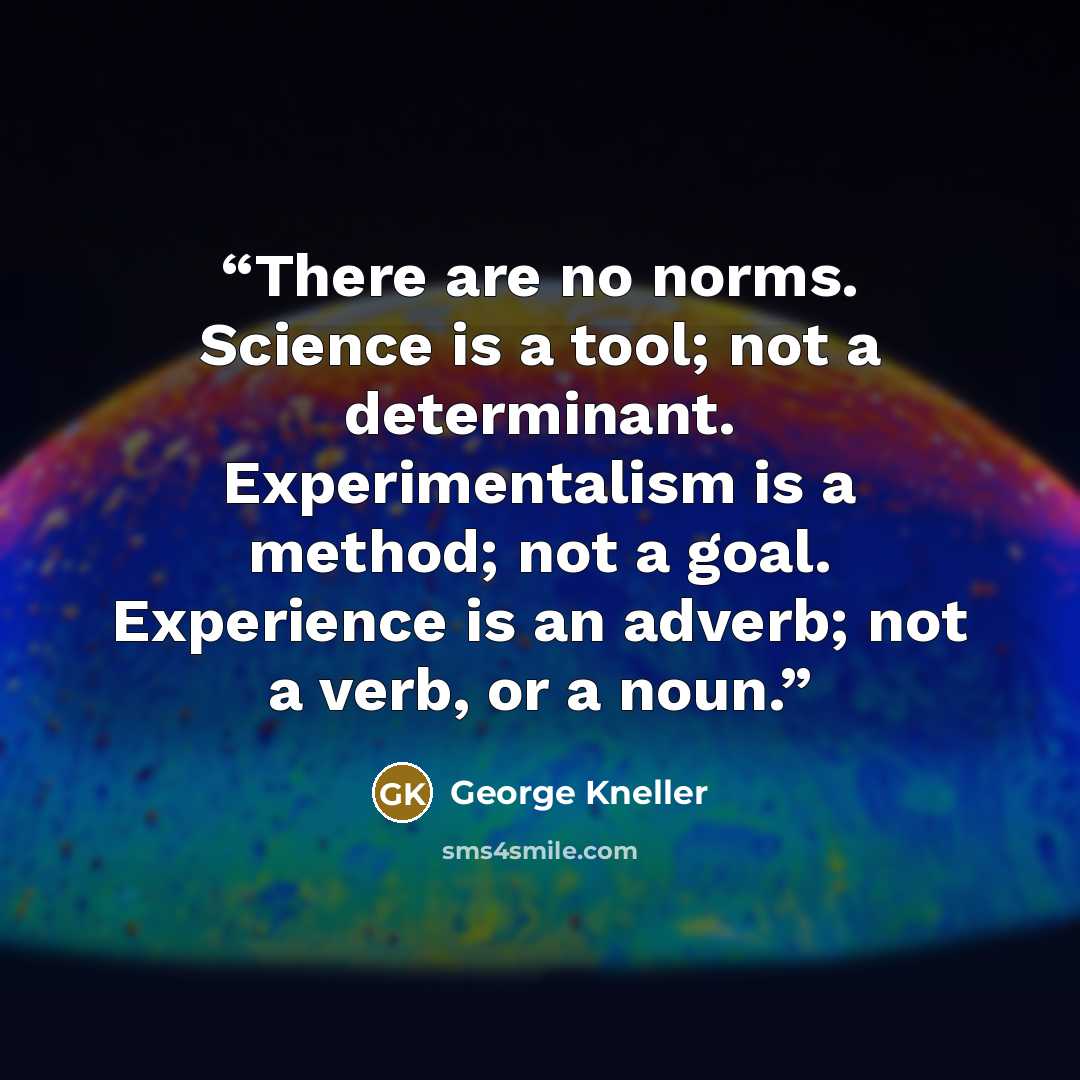 “There are no norms. Science is a tool; not a determinant. Experimentalism is a method; not a goal. Experience is an adverb; not a verb, or a noun.” quote by George Kneller