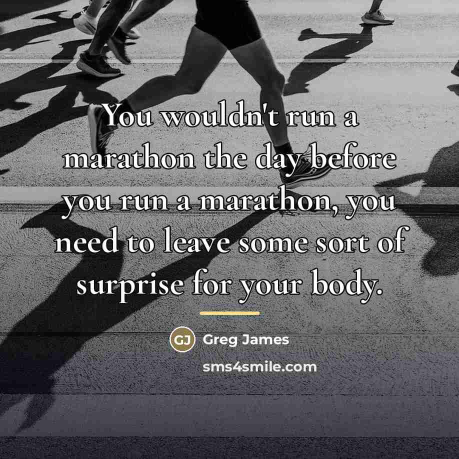 “You wouldn't run a marathon the day before you run…” quote by Greg James