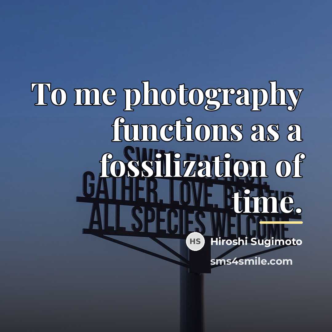 “To me photography functions as a fossilization of time.…” quote by Hiroshi Sugimoto