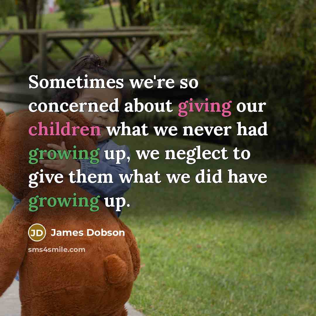 “Sometimes we're so concerned about giving our children what we never had growing up, we neglect to give them what we did have growing up.” quote by James Dobson