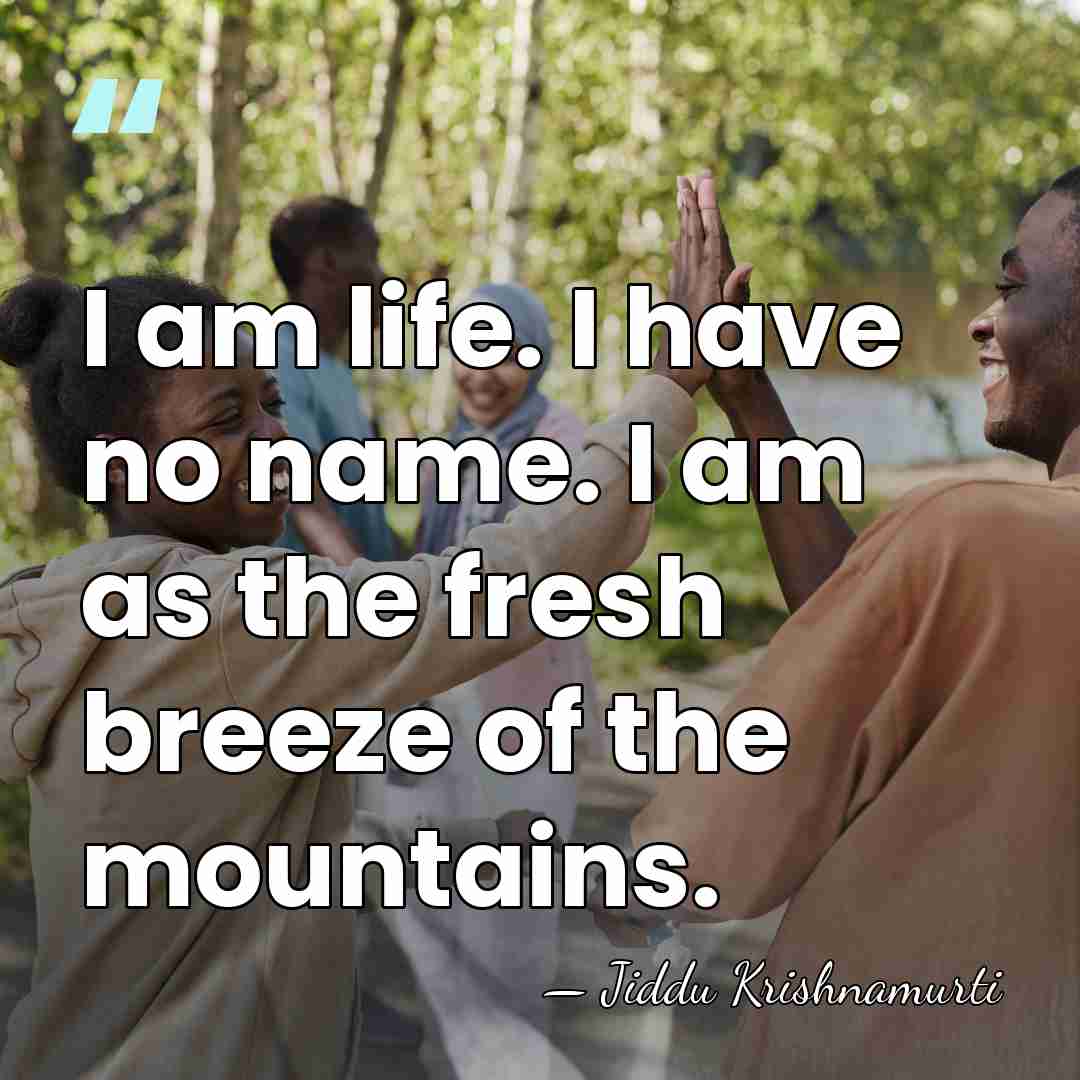 I am life. I have no name. I am as the fresh breeze of&hellip; - Jiddu Krishnamurti