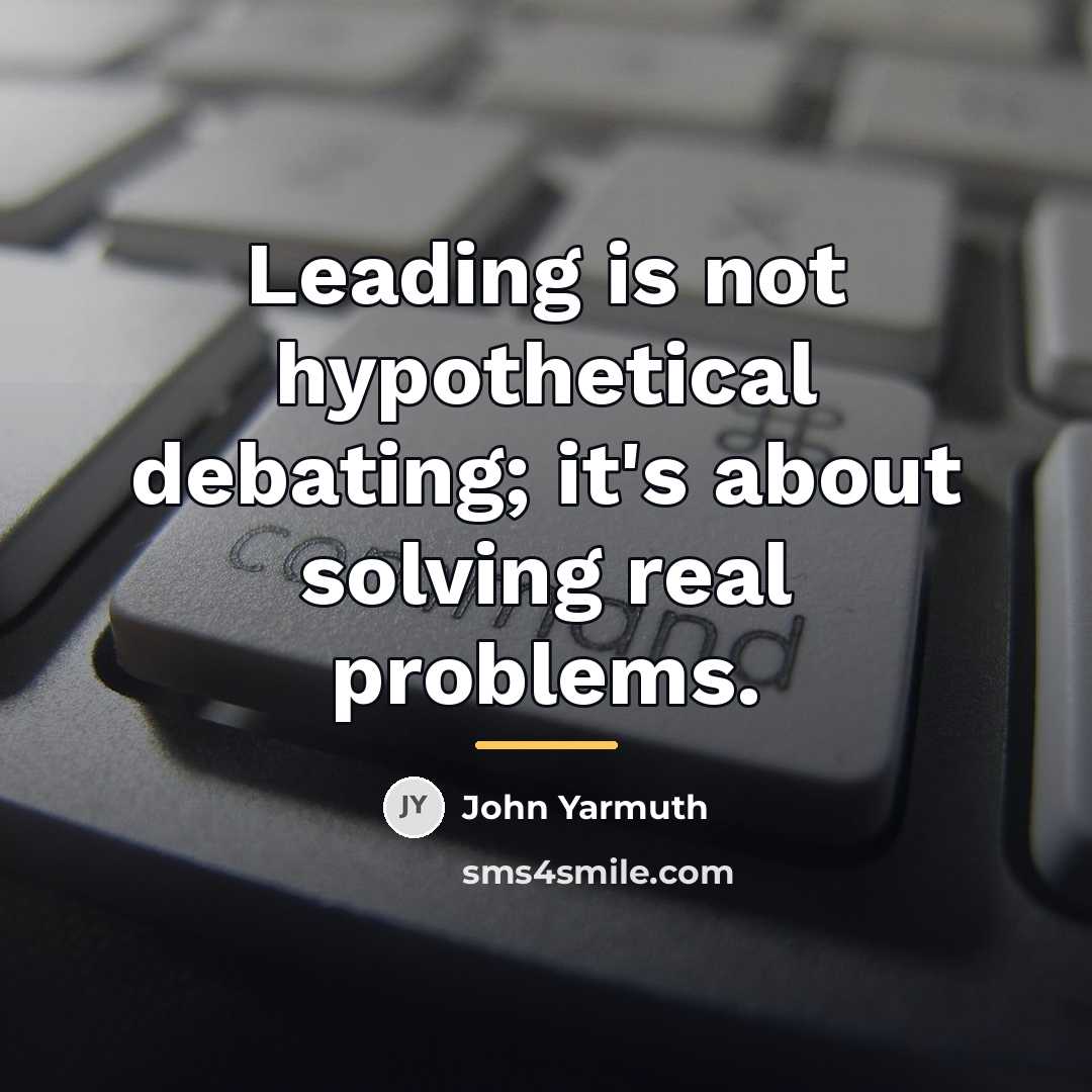 “Leading is not hypothetical debating; it's about solving real problems.…” quote by John Yarmuth