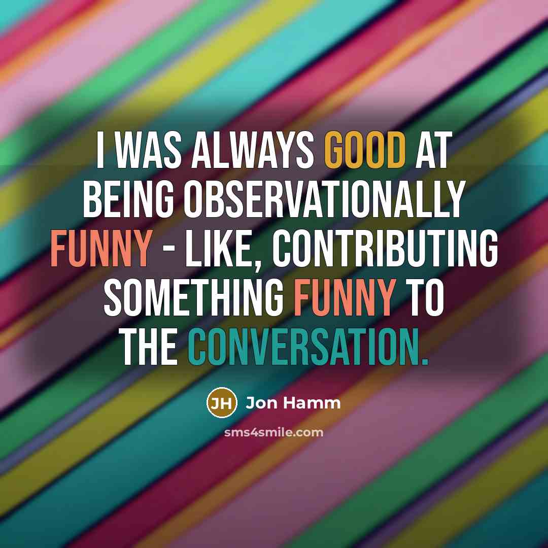 “I was always good at being observationally funny - like, contributing something funny to the conversation.” quote by Jon Hamm