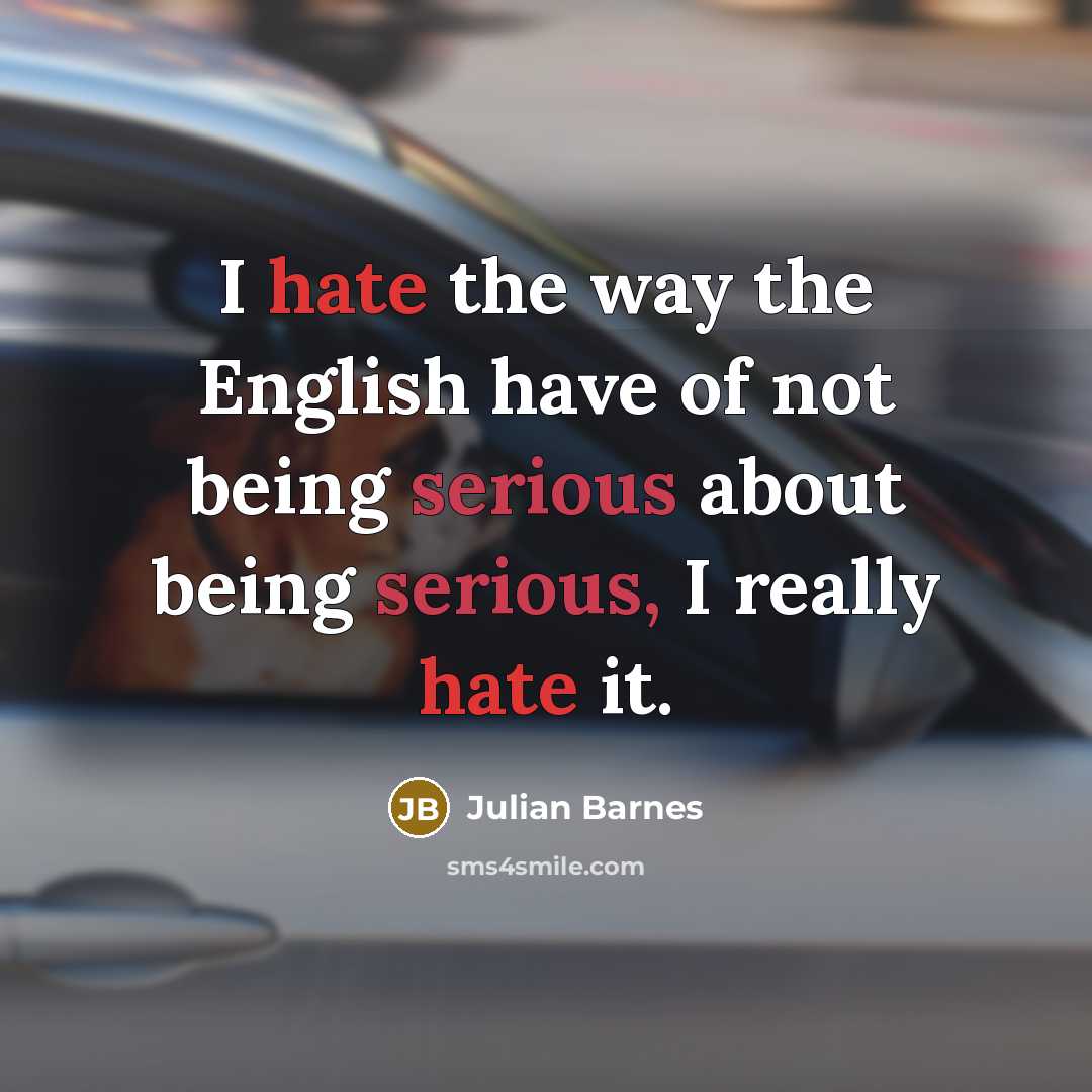 “I hate the way the English have of not being serious about being serious, I really hate it.” quote by Julian Barnes