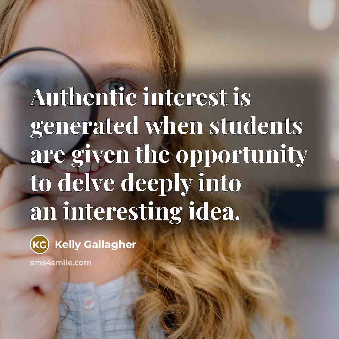 “Authentic interest is generated when students are given the opportunity to delve deeply into an interesting idea.” quote by Kelly Gallagher