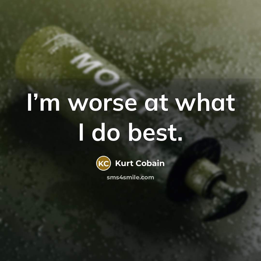 “I’m worse at what I do best.” quote by Kurt Cobain