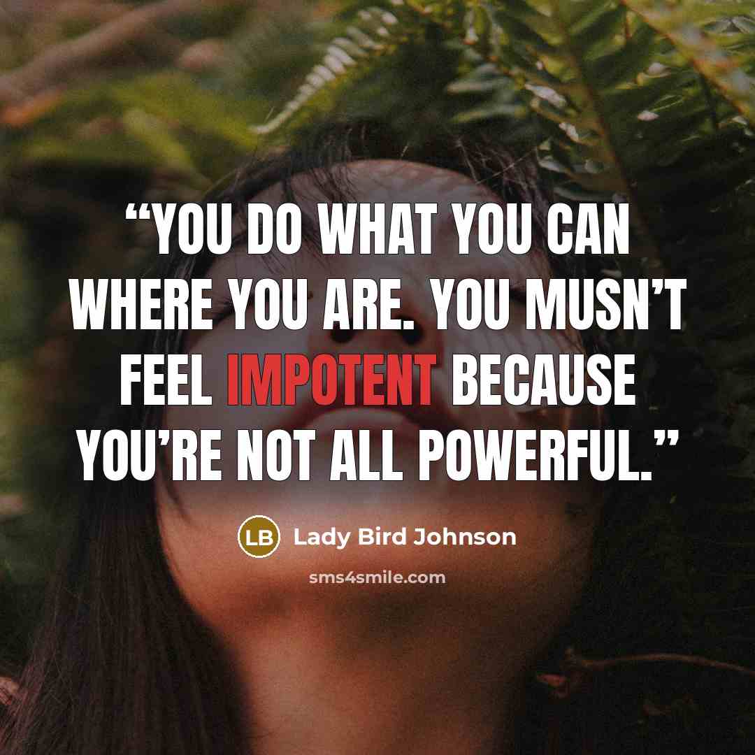 “You do what you can where you are. You musn’t feel impotent because you’re not all powerful.” quote by Lady Bird Johnson