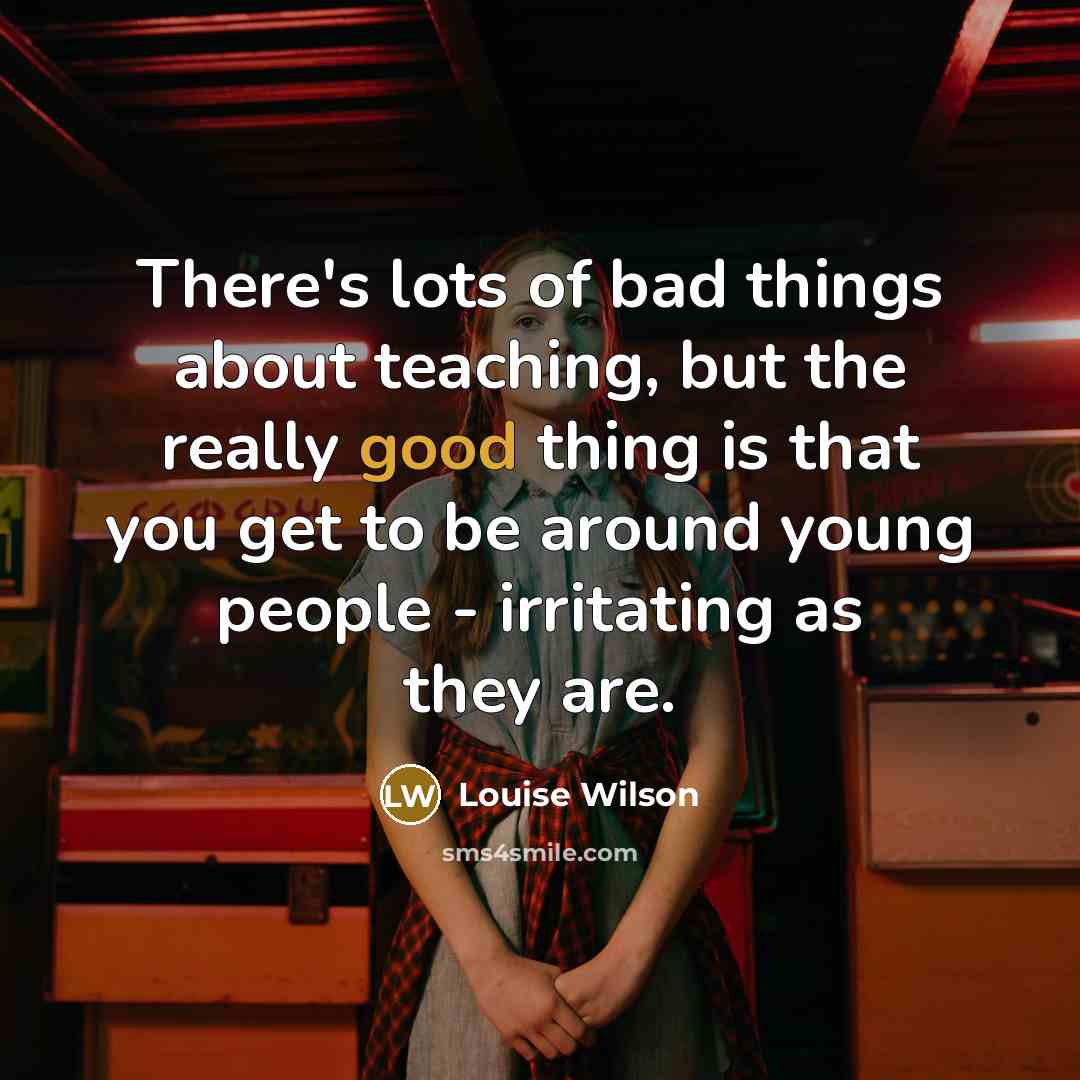“There's lots of bad things about teaching, but the really…” quote by Louise Wilson