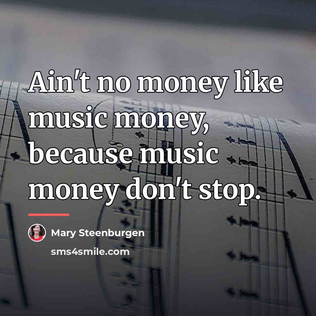 “Ain't no money like music money, because music money don't…” quote by Mary Steenburgen