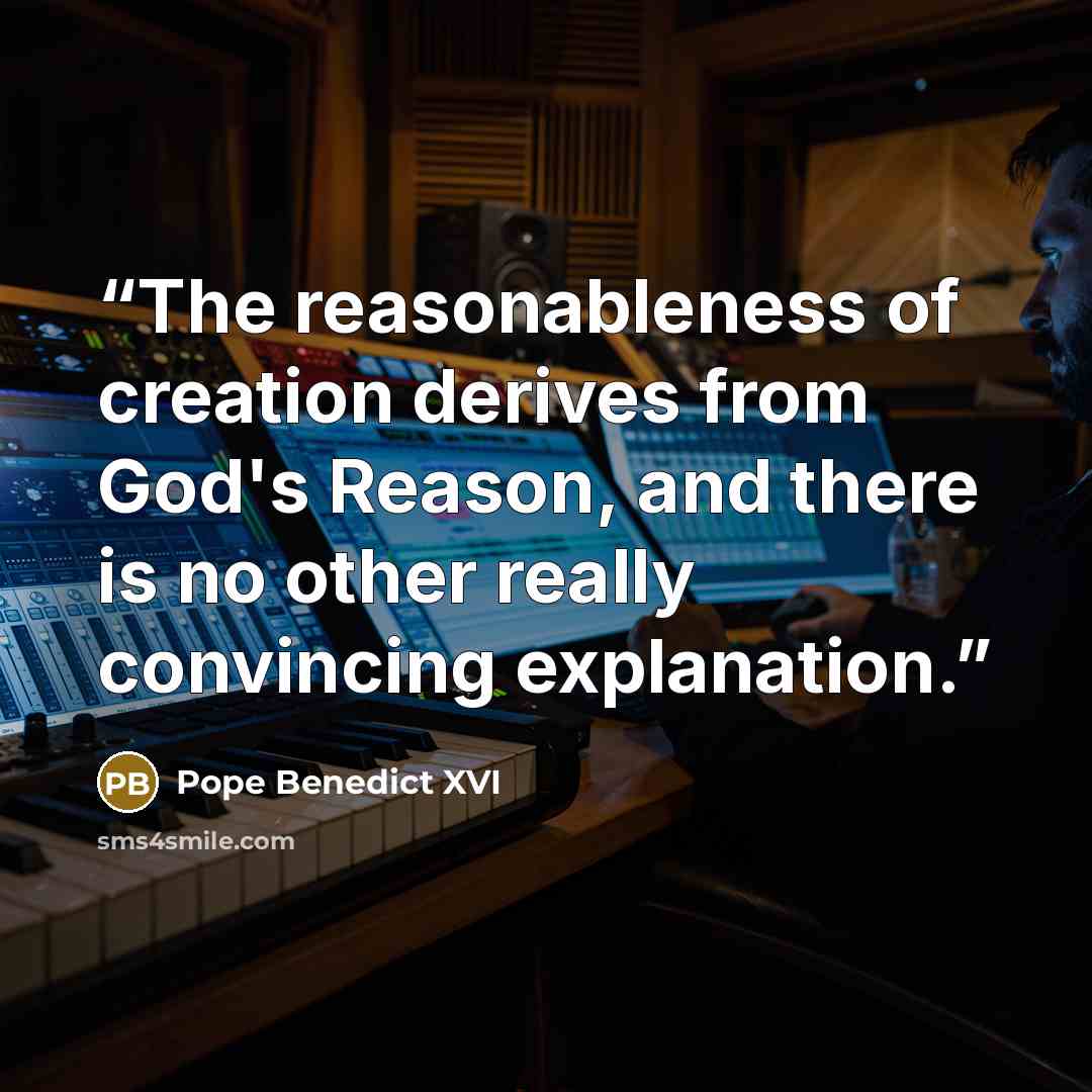 “The reasonableness of creation derives from God's Reason, and there is no other really convincing explanation.” quote by Pope Benedict XVI