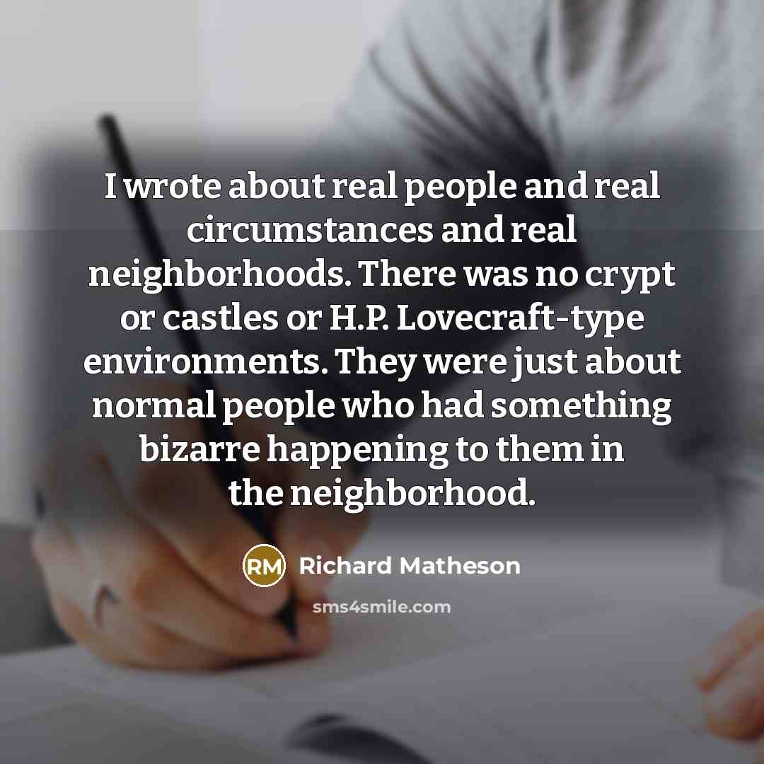“I wrote about real people and real circumstances and real…” quote by Richard Matheson