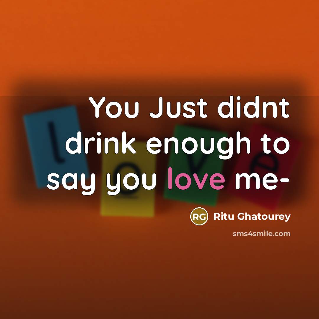 “You Just didnt drink enough to say you love me-” quote by Ritu Ghatourey