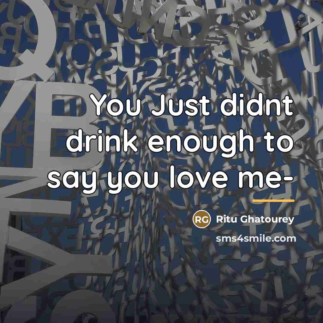 “You Just didnt drink enough to say you love me-…” quote by Ritu Ghatourey